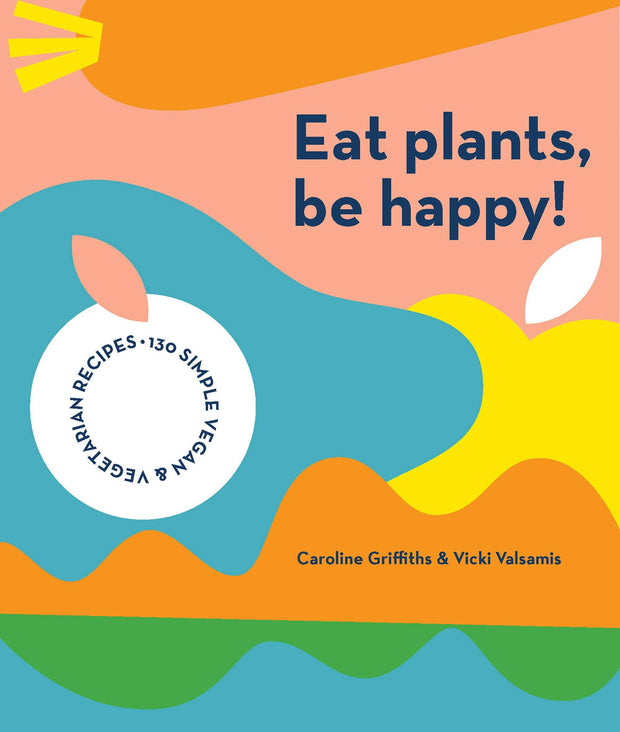 Eat Plants, Be Happy: 130 Simple Vegan & Vegetarian Recipes